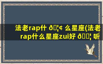 法老rap什 🦢 么星座(法老rap什么星座zui
好 🐦 听)